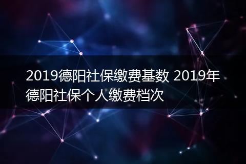 2019德阳社保缴费基数 2019年德阳社保个人缴费档次