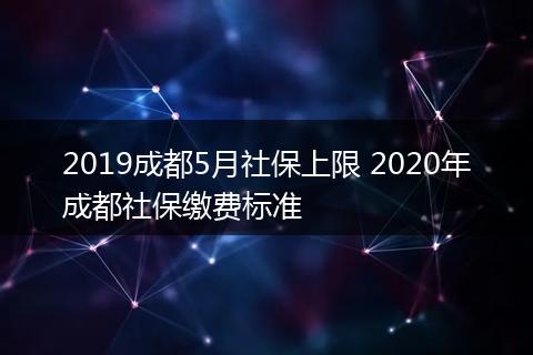 2019成都5月社保上限 2020年成都社保缴费标准