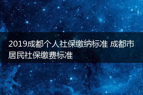 2019成都个人社保缴纳标准 成都市居民社保缴费标准
