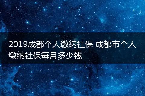 2019成都个人缴纳社保 成都市个人缴纳社保每月多少钱