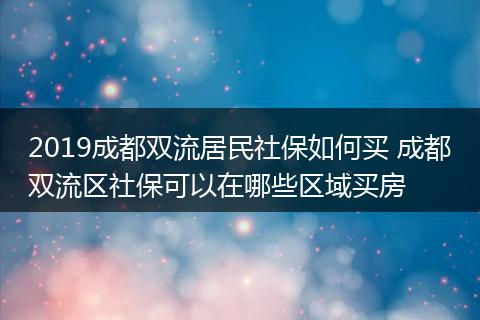 2019成都双流居民社保如何买 成都双流区社保可以在哪些区域买房