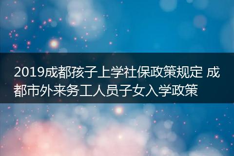 2019成都孩子上学社保政策规定 成都市外来务工人员子女入学政策