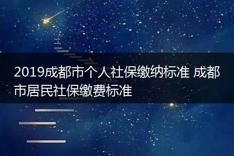 2019成都市个人社保缴纳标准 成都市居民社保缴费标准