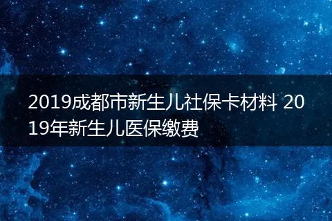 2019成都市新生儿社保卡材料 2019年新生儿医保缴费