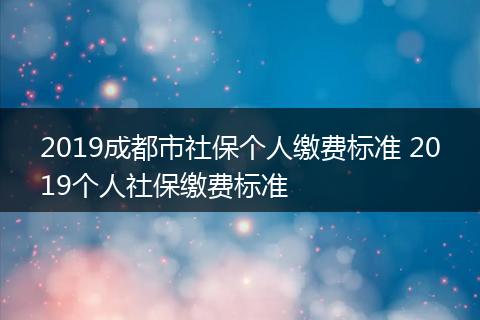2019成都市社保个人缴费标准 2019个人社保缴费标准
