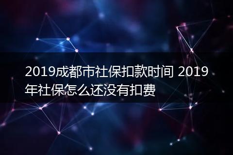 2019成都市社保扣款时间 2019年社保怎么还没有扣费