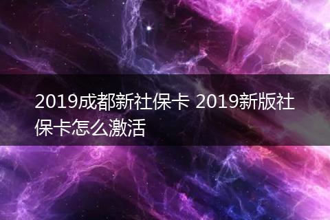 2019成都新社保卡 2019新版社保卡怎么激活