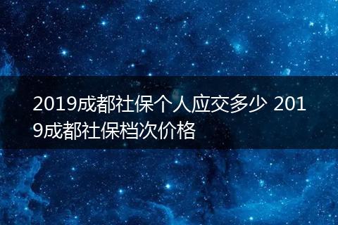 2019成都社保个人应交多少 2019成都社保档次价格