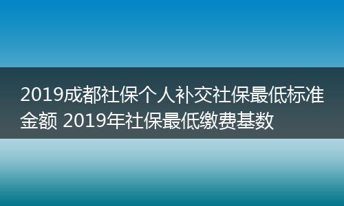 2019成都社保个人补交社保最低标准金额 2019年社保最低缴费基数