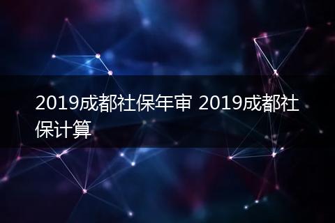 2019成都社保年审 2019成都社保计算