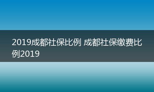 2019成都社保比例 成都社保缴费比例2019