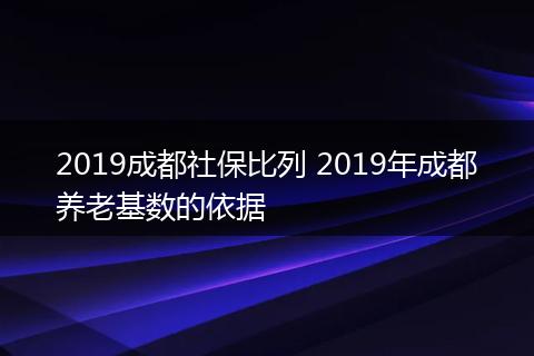 2019成都社保比列 2019年成都养老基数的依据