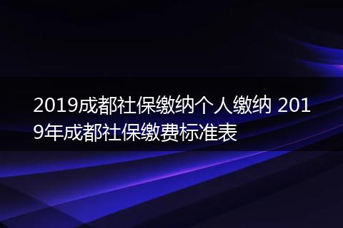 2019成都社保缴纳个人缴纳 2019年成都社保缴费标准表