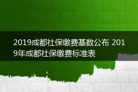 2019成都社保缴费基数公布 2019年成都社保缴费标准表