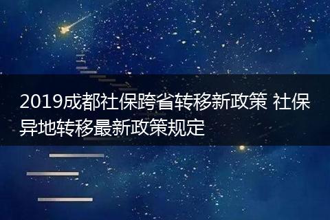 2019成都社保跨省转移新政策 社保异地转移最新政策规定