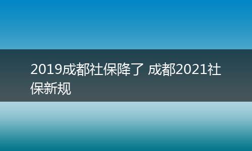 2019成都社保降了 成都2021社保新规