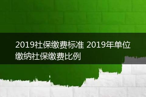 2019社保缴费标准 2019年单位缴纳社保缴费比例