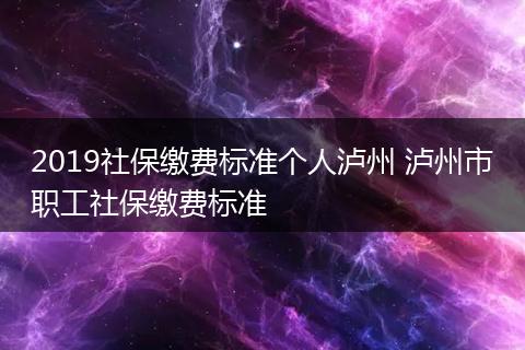 2019社保缴费标准个人泸州 泸州市职工社保缴费标准