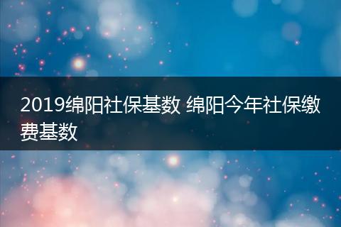 2019绵阳社保基数 绵阳今年社保缴费基数