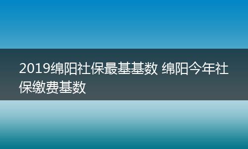 2019绵阳社保最基基数 绵阳今年社保缴费基数