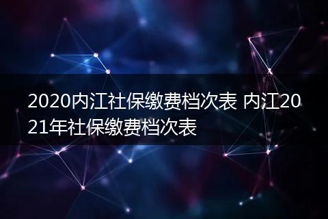 2020内江社保缴费档次表 内江2021年社保缴费档次表