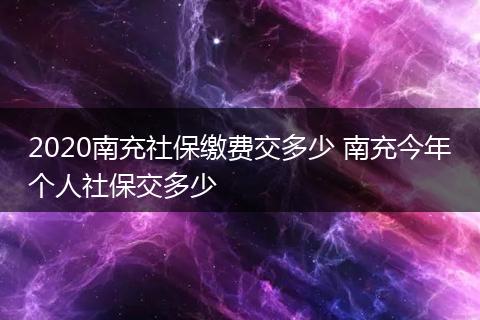 2020南充社保缴费交多少 南充今年个人社保交多少