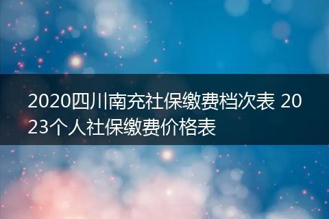 2020四川南充社保缴费档次表 2023个人社保缴费价格表