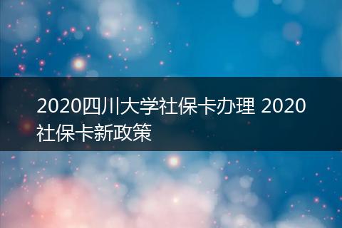 2020四川大学社保卡办理 2020社保卡新政策