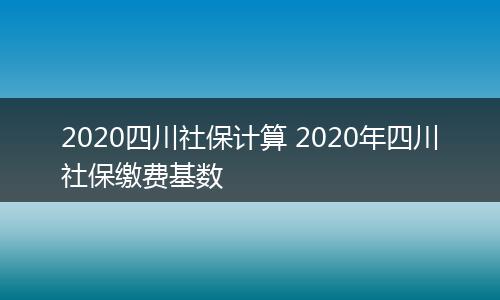 2020四川社保计算 2020年四川社保缴费基数