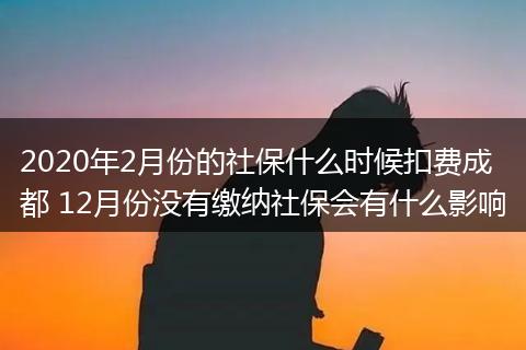 2020年2月份的社保什么时候扣费成都 12月份没有缴纳社保会有什么影响