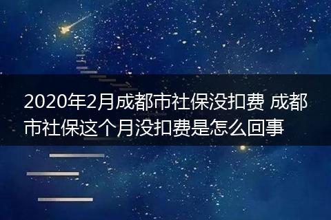 2020年2月成都市社保没扣费 成都市社保这个月没扣费是怎么回事