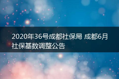 2020年36号成都社保局 成都6月社保基数调整公告
