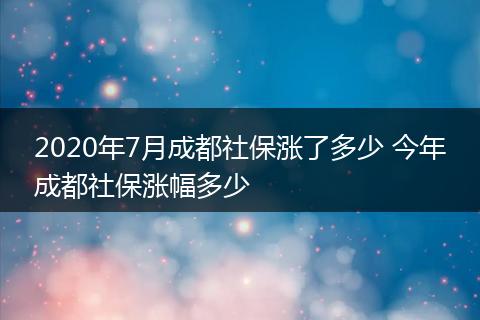 2020年7月成都社保涨了多少 今年成都社保涨幅多少