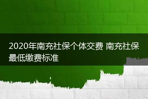 2020年南充社保个体交费 南充社保最低缴费标准