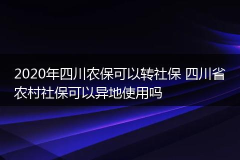 2020年四川农保可以转社保 四川省农村社保可以异地使用吗