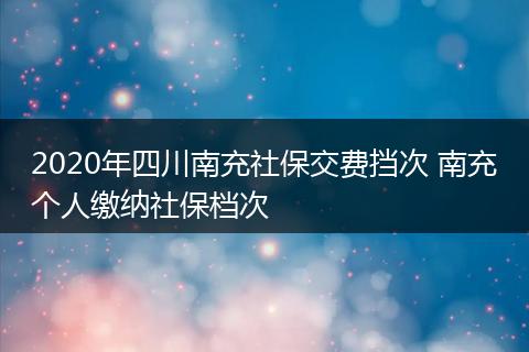 2020年四川南充社保交费挡次 南充个人缴纳社保档次
