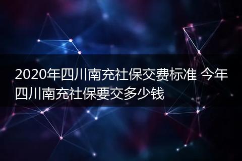 2020年四川南充社保交费标准 今年四川南充社保要交多少钱