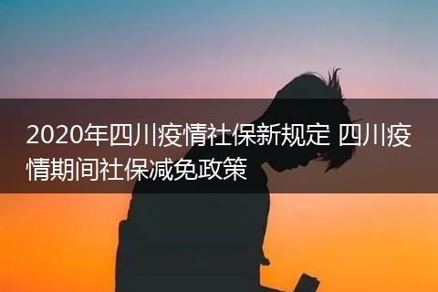 2020年四川疫情社保新规定 四川疫情期间社保减免政策