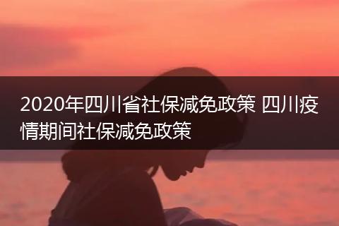 2020年四川省社保减免政策 四川疫情期间社保减免政策