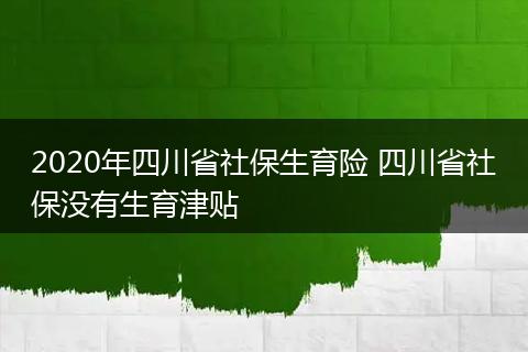 2020年四川省社保生育险 四川省社保没有生育津贴