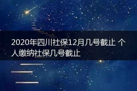 2020年四川社保12月几号截止 个人缴纳社保几号截止