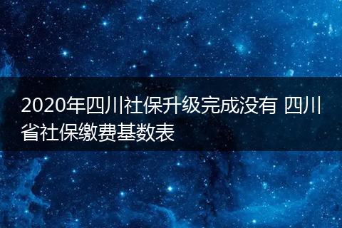 2020年四川社保升级完成没有 四川省社保缴费基数表