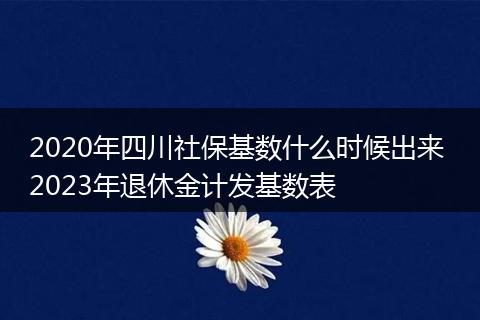 2020年四川社保基数什么时候出来 2023年退休金计发基数表