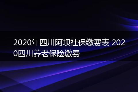 2020年四川阿坝社保缴费表 2020四川养老保险缴费
