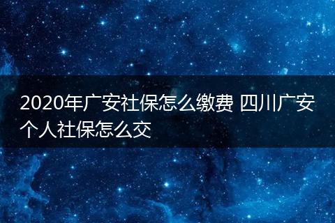 2020年广安社保怎么缴费 四川广安个人社保怎么交