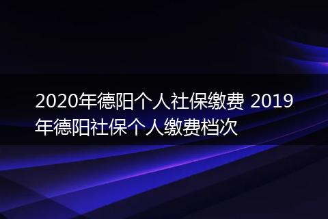 2020年德阳个人社保缴费 2019年德阳社保个人缴费档次