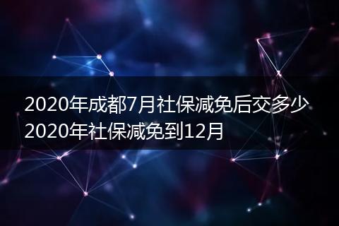 2020年成都7月社保减免后交多少 2020年社保减免到12月