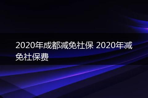 2020年成都减免社保 2020年减免社保费