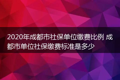 2020年成都市社保单位缴费比例 成都市单位社保缴费标准是多少