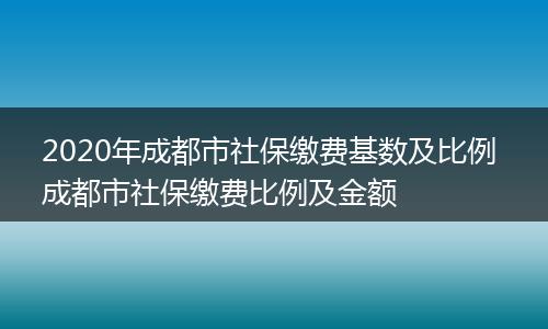 2020年成都市社保缴费基数及比例 成都市社保缴费比例及金额
